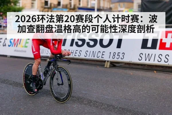 2026环法第20赛段个人计时赛：波加查翻盘温格高的可能性深度剖析