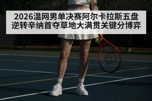 2026温网男单决赛阿尔卡拉斯五盘逆转辛纳首夺草地大满贯关键分博弈