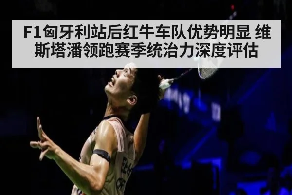 F1匈牙利站后红牛车队优势明显 维斯塔潘领跑赛季统治力深度评估