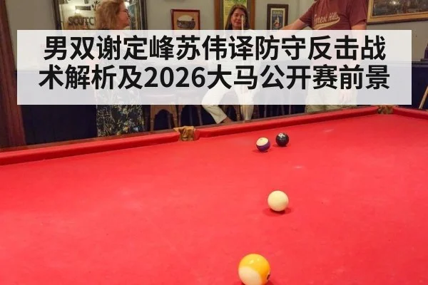 男双谢定峰苏伟译防守反击战术解析及2026大马公开赛前景