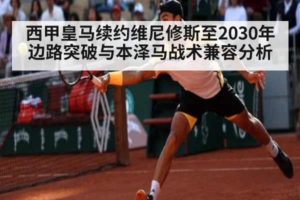 西甲皇马续约维尼修斯至2030年边路突破与本泽马战术兼容分析